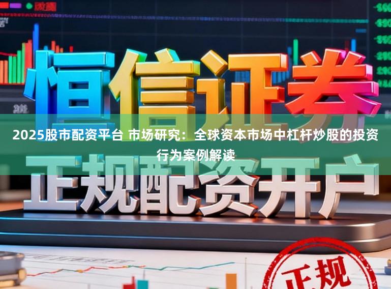 2025股市配资平台 市场研究:全球资本市场中杠杆炒股的投资行为案例解读