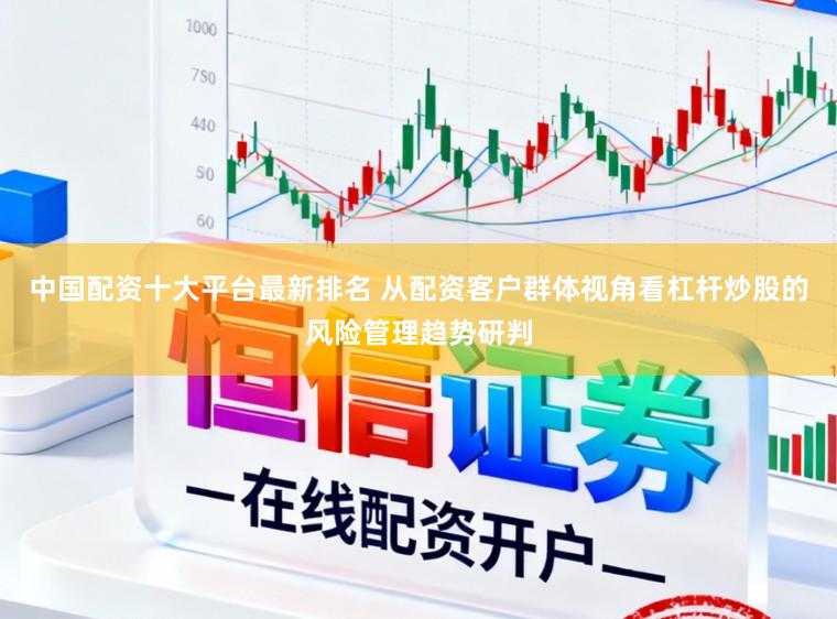 中国配资十大平台最新排名 从配资客户群体视角看杠杆炒股的风险管理趋势研判