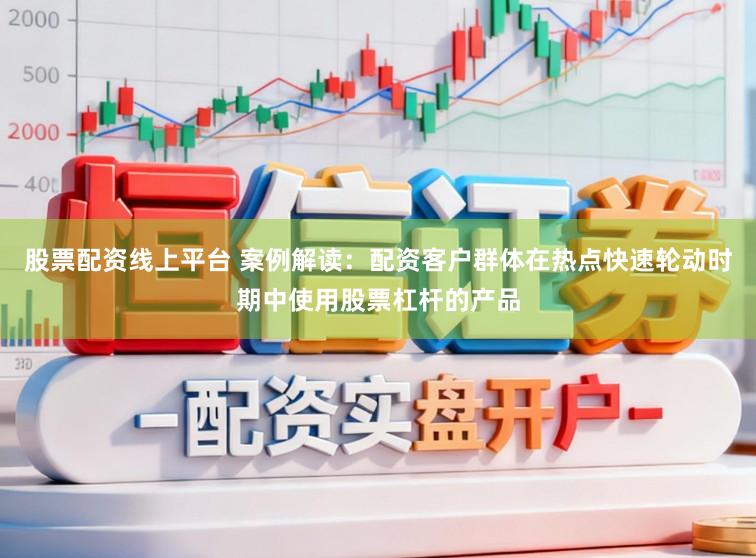 股票配资线上平台 案例解读：配资客户群体在热点快速轮动时期中使用股票杠杆的产品