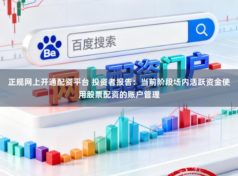 正规网上开通配资平台 投资者报告：当前阶段场内活跃资金使用股票配资的账户管理