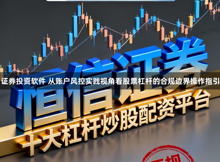 证券投资软件 从账户风控实践视角看股票杠杆的合规边界操作指引