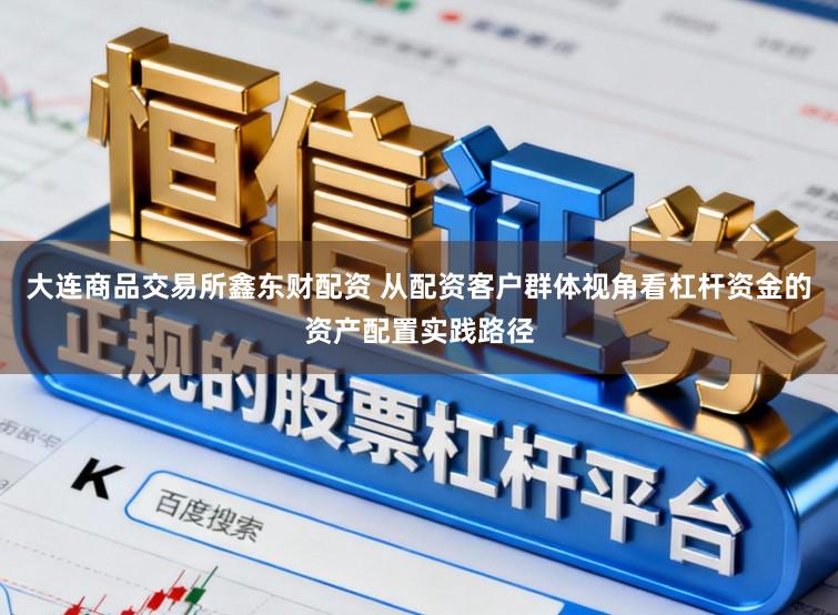 大连商品交易所鑫东财配资 从配资客户群体视角看杠杆资金的资产配置实践路径