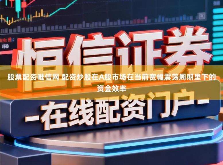股票配资唯信网 配资炒股在A股市场在当前宽幅震荡周期里下的资金效率