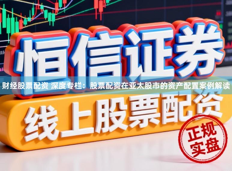 财经股票配资 深度专栏：股票配资在亚太股市的资产配置案例解读