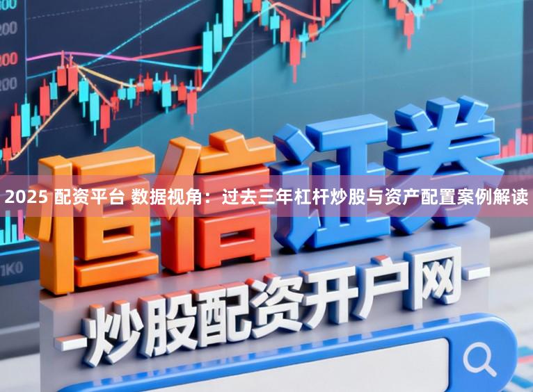 2025 配资平台 数据视角：过去三年杠杆炒股与资产配置案例解读