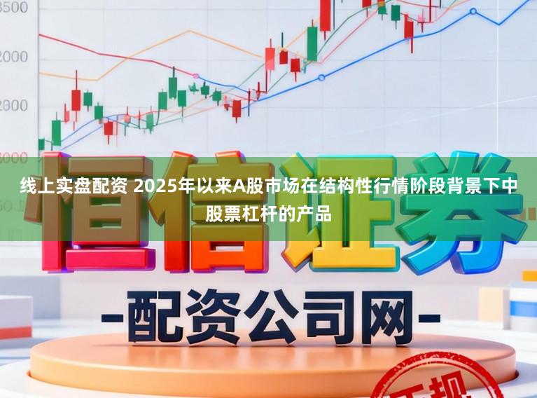 线上实盘配资 2025年以来A股市场在结构性行情阶段背景下中股票杠杆的产品