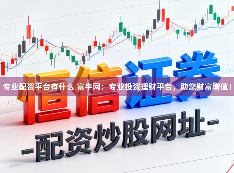 专业配资平台有什么 富牛网：专业投资理财平台，助您财富增值！
