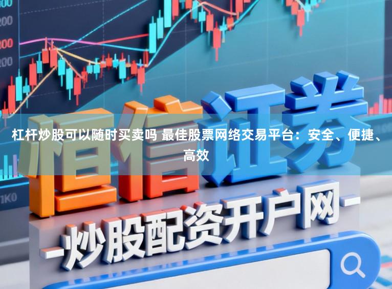 杠杆炒股可以随时买卖吗 最佳股票网络交易平台：安全、便捷、高效