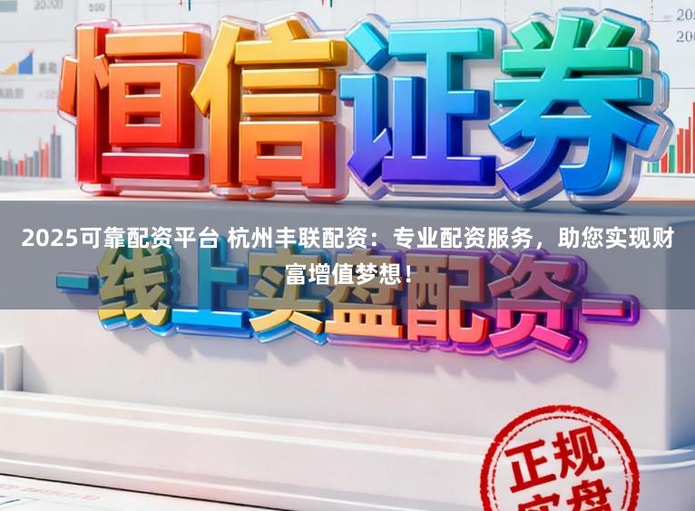 2025可靠配资平台 杭州丰联配资：专业配资服务，助您实现财富增值梦想！