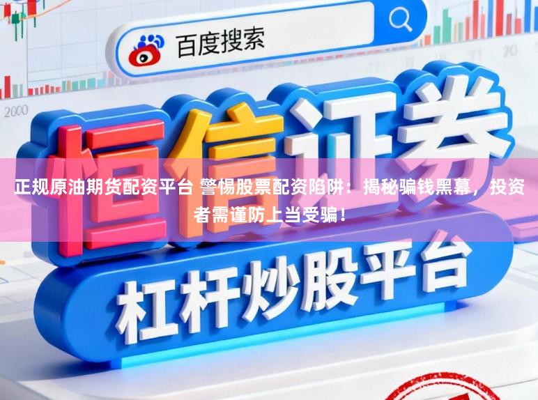 正规原油期货配资平台 警惕股票配资陷阱：揭秘骗钱黑幕，投资者需谨防上当受骗！