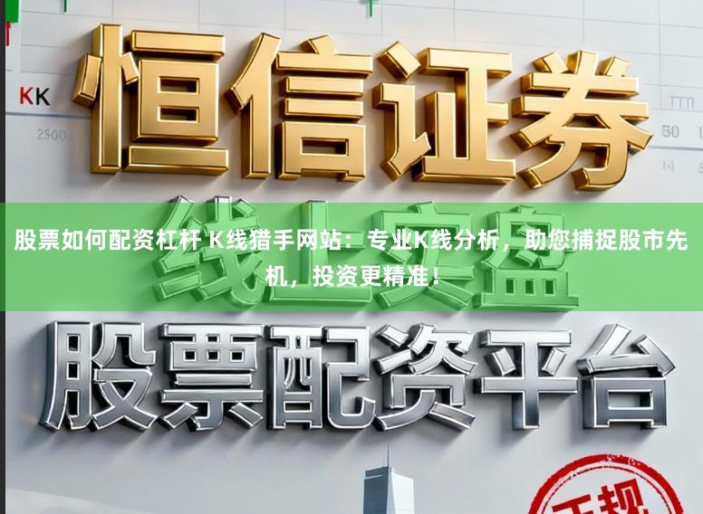 股票如何配资杠杆 K线猎手网站：专业K线分析，助您捕捉股市先机，投资更精准！