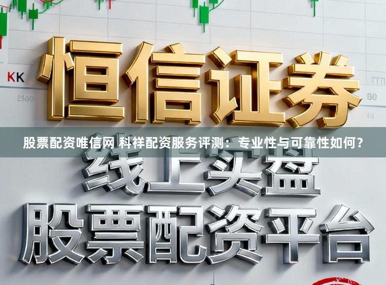 股票配资唯信网 科祥配资服务评测：专业性与可靠性如何？