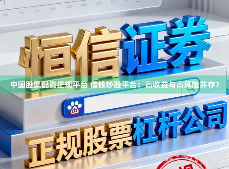 中国股票配资正规平台 借钱炒股平台：高收益与高风险并存？