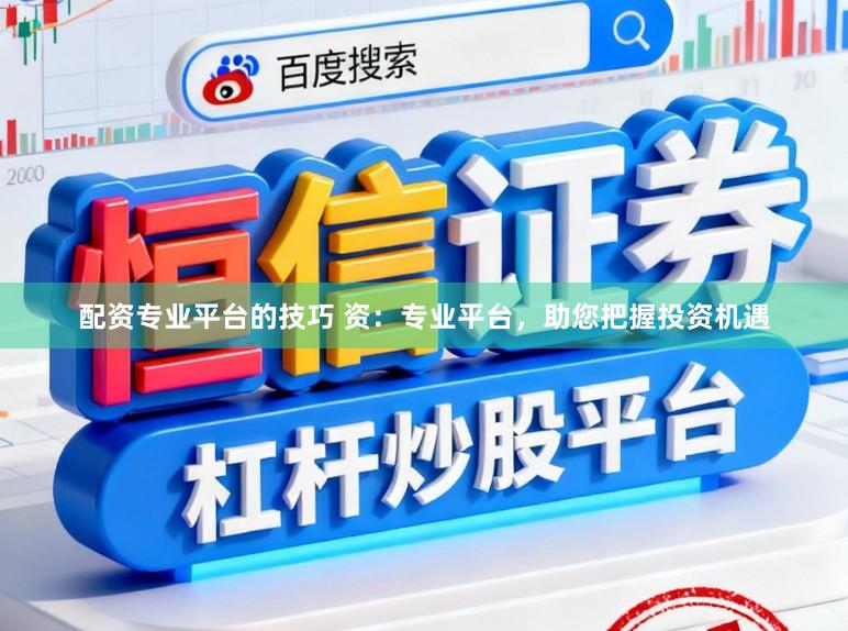 配资专业平台的技巧 资：专业平台，助您把握投资机遇