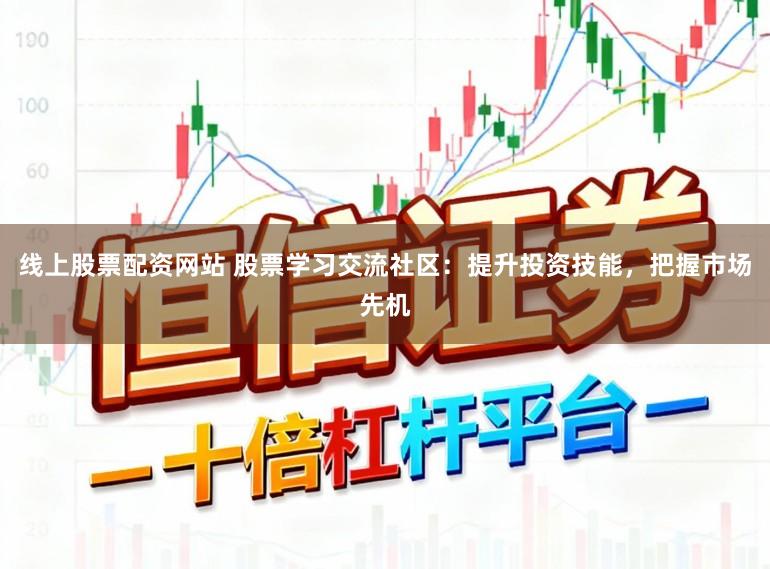 线上股票配资网站 股票学习交流社区：提升投资技能，把握市场先机