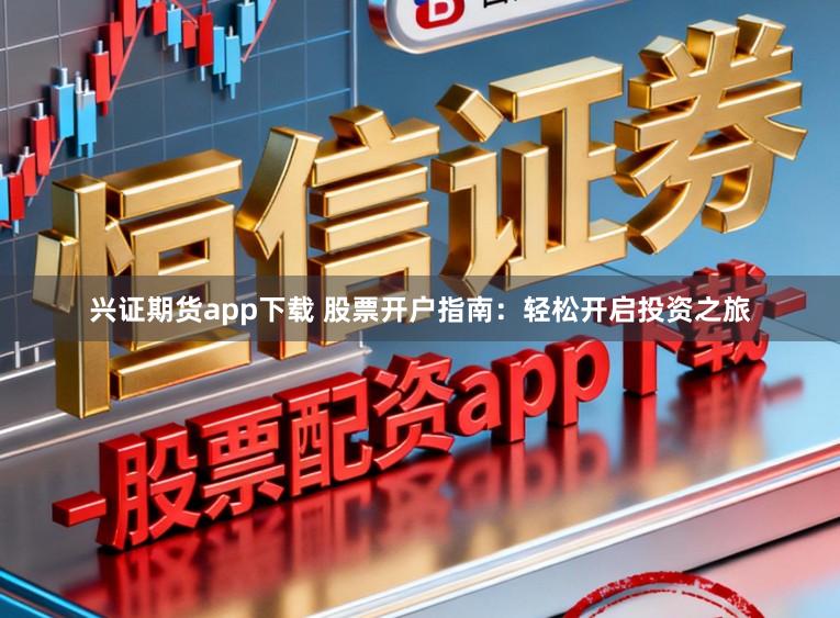 兴证期货app下载 股票开户指南：轻松开启投资之旅