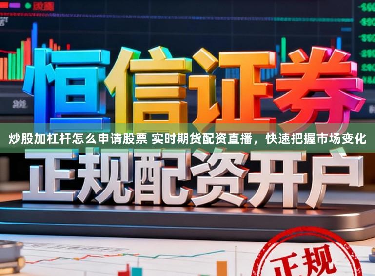炒股加杠杆怎么申请股票 实时期货配资直播，快速把握市场变化