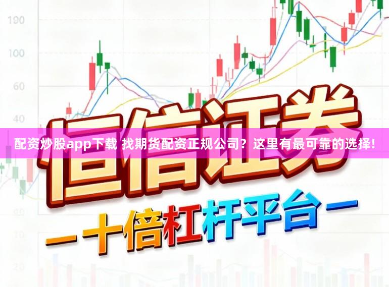配资炒股app下载 找期货配资正规公司？这里有最可靠的选择!