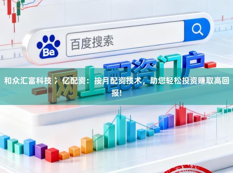 和众汇富科技 冫亿配资：按月配资技术，助您轻松投资赚取高回报!