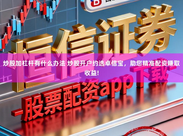炒股加杠杆有什么办法 炒股开户约选卓信宝,助您精准配资赚取收益!