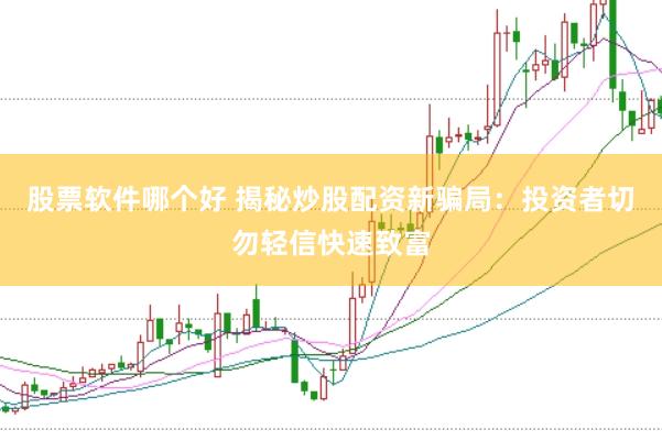 股票软件哪个好 揭秘炒股配资新骗局：投资者切勿轻信快速致富