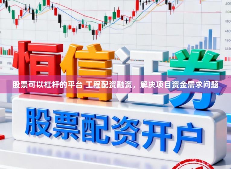 股票可以杠杆的平台 工程配资融资，解决项目资金需求问题