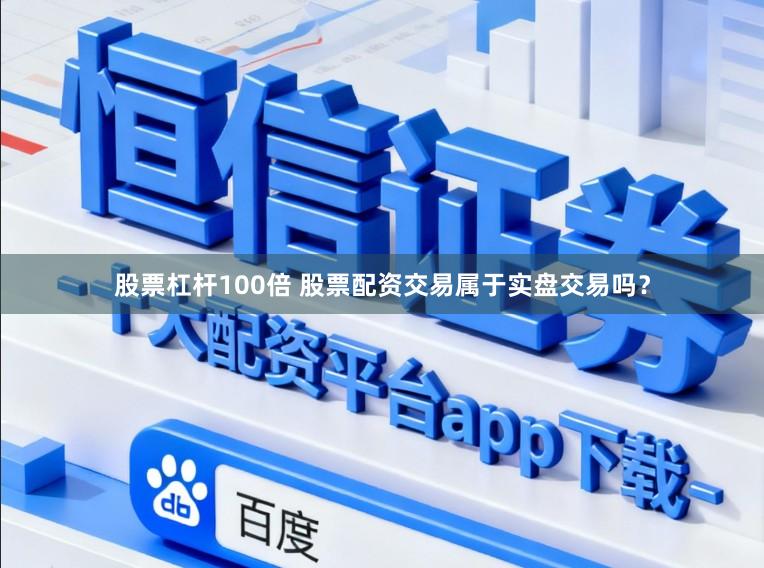 股票杠杆100倍 股票配资交易属于实盘交易吗？