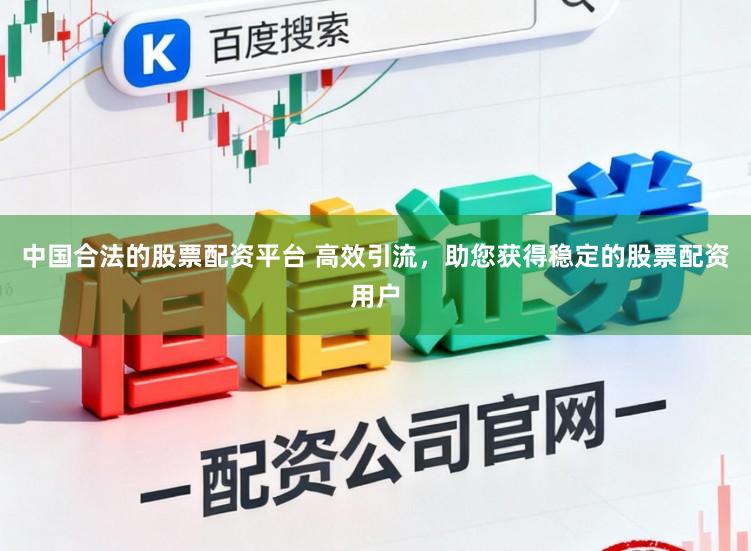 中国合法的股票配资平台 高效引流，助您获得稳定的股票配资用户