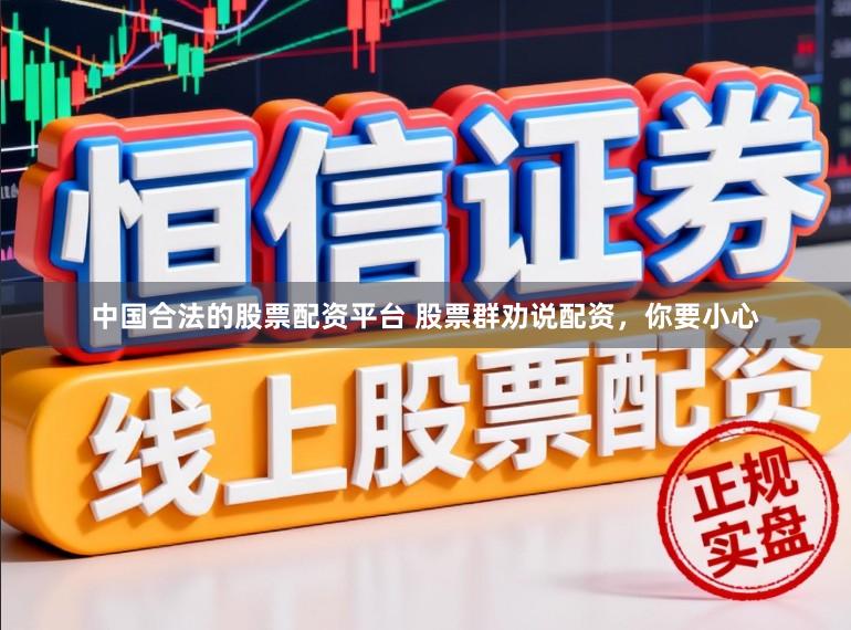 中国合法的股票配资平台 股票群劝说配资,你要小心