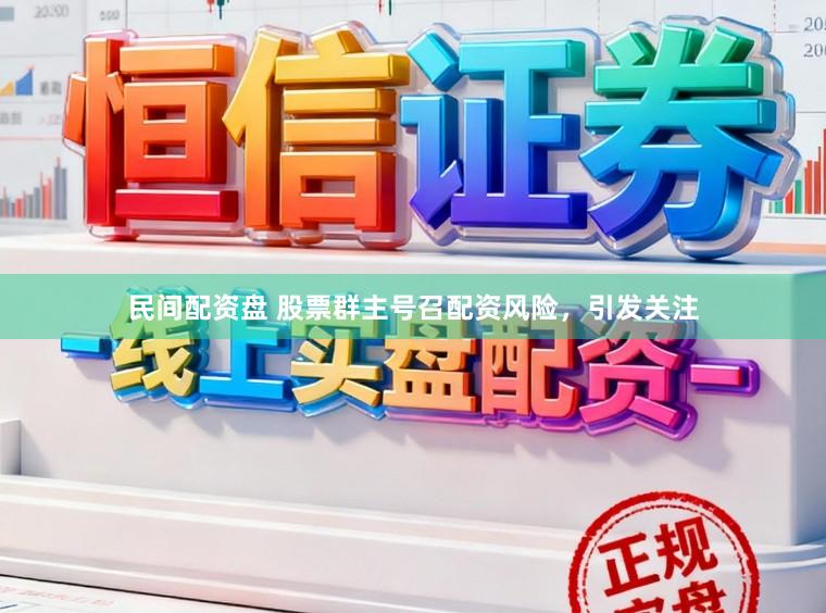 民间配资盘 股票群主号召配资风险，引发关注
