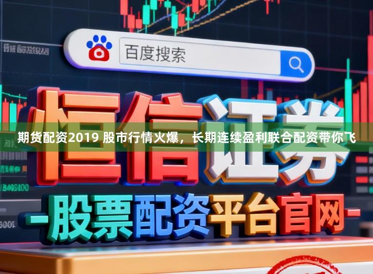 期货配资2019 股市行情火爆，长期连续盈利联合配资带你飞