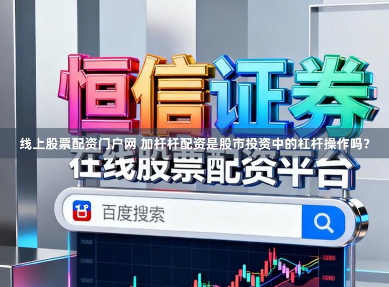 线上股票配资门户网 加杆杆配资是股市投资中的杠杆操作吗？