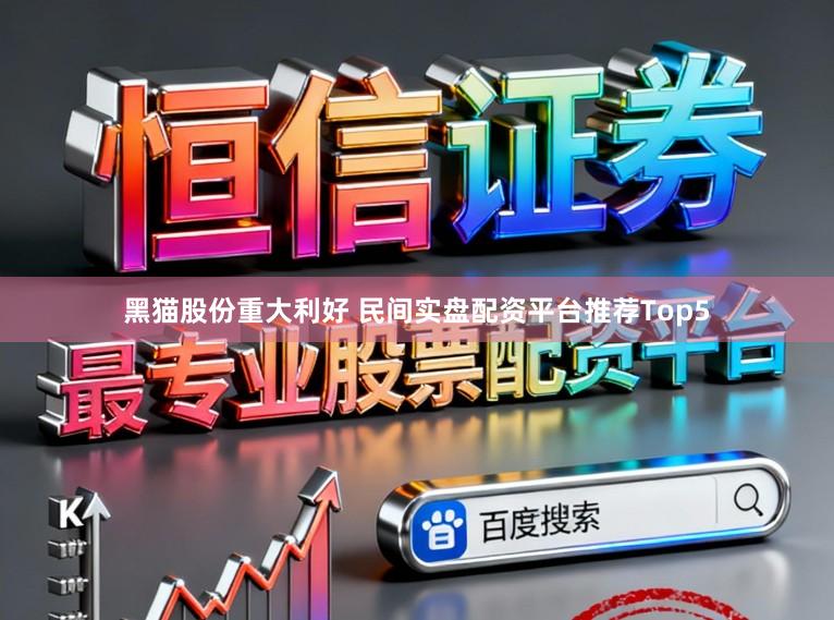 黑猫股份重大利好 民间实盘配资平台推荐Top5