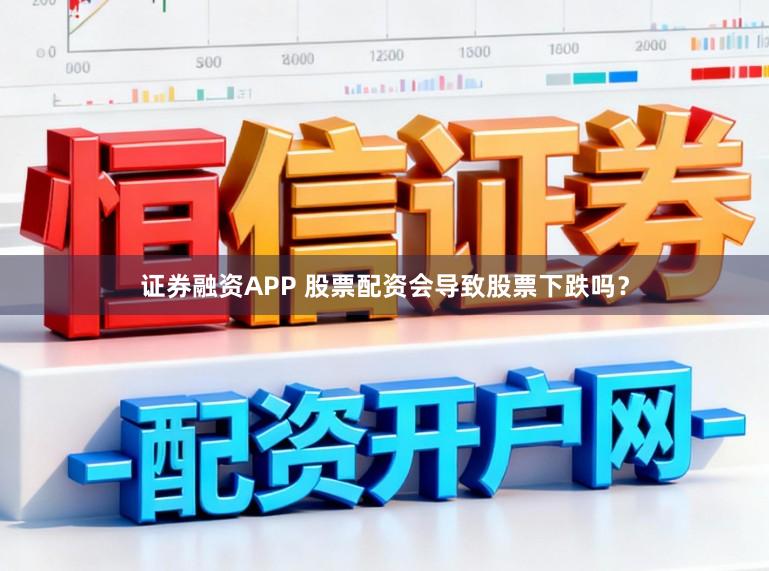 证券融资APP 股票配资会导致股票下跌吗？