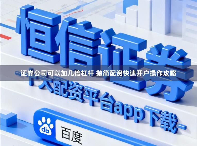 证券公司可以加几倍杠杆 抛简配资快速开户操作攻略
