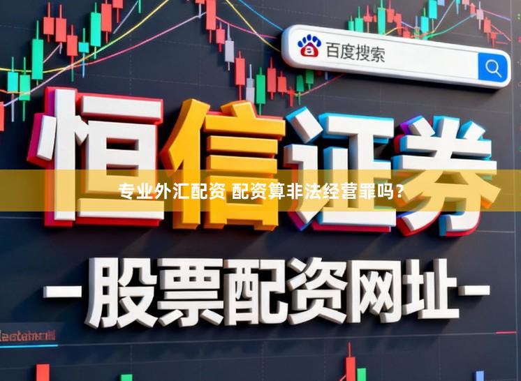 专业外汇配资 配资算非法经营罪吗？