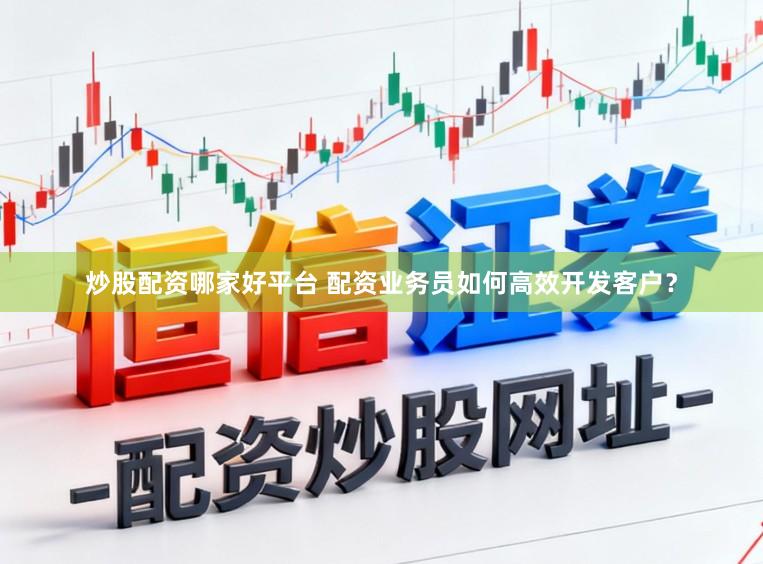 炒股配资哪家好平台 配资业务员如何高效开发客户？