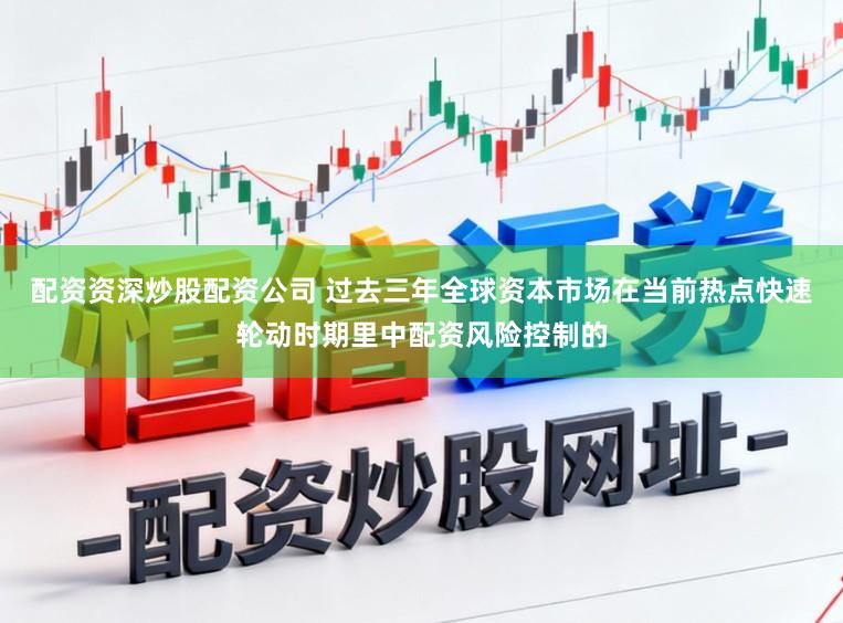 配资资深炒股配资公司 过去三年全球资本市场在当前热点快速轮动时期里中配资风险控制的