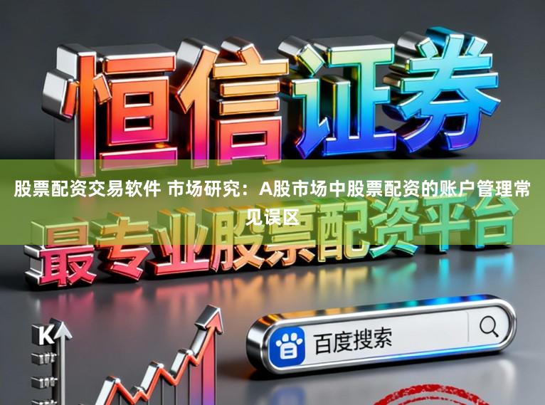 股票配资交易软件 市场研究：A股市场中股票配资的账户管理常见误区