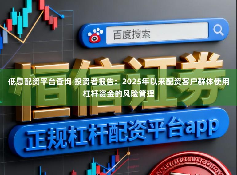 低息配资平台查询 投资者报告：2025年以来配资客户群体使用杠杆资金的风险管理