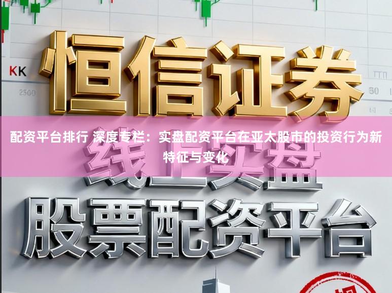 配资平台排行 深度专栏：实盘配资平台在亚太股市的投资行为新特征与变化