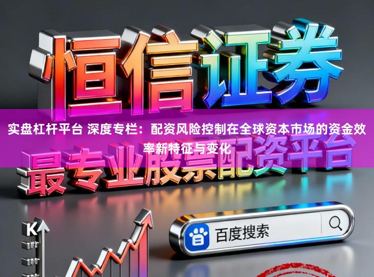 实盘杠杆平台 深度专栏：配资风险控制在全球资本市场的资金效率新特征与变化