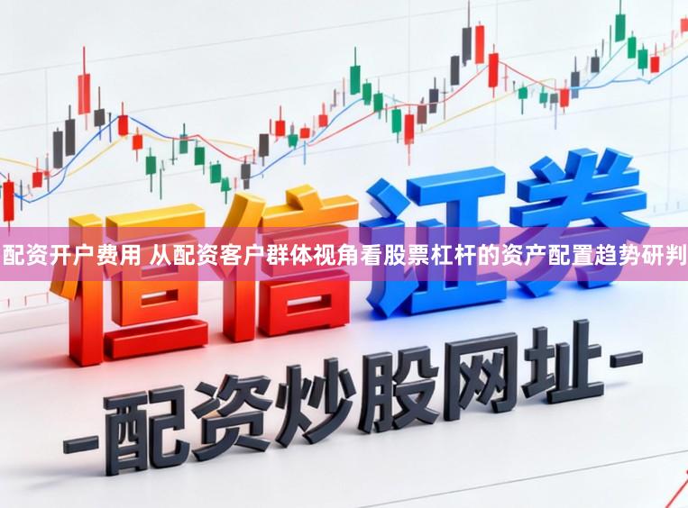 配资开户费用 从配资客户群体视角看股票杠杆的资产配置趋势研判
