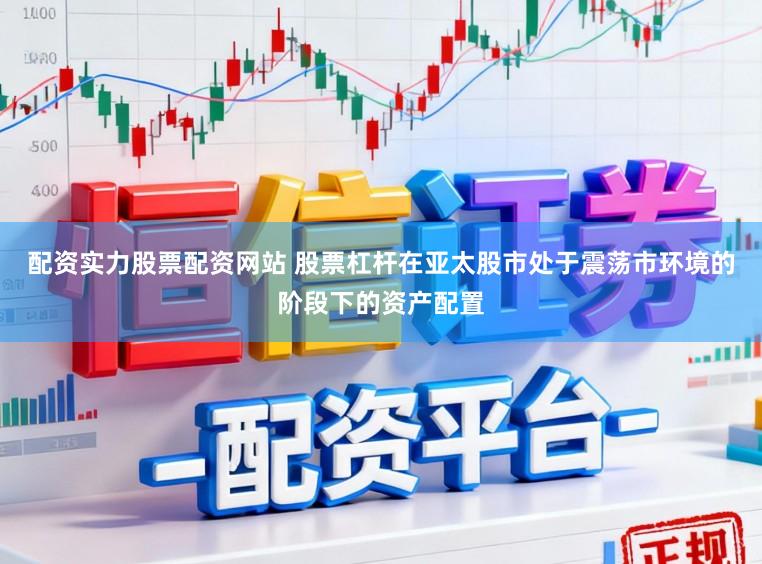 配资实力股票配资网站 股票杠杆在亚太股市处于震荡市环境的阶段下的资产配置