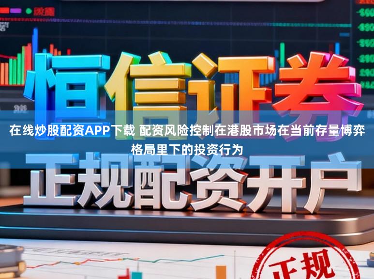在线炒股配资APP下载 配资风险控制在港股市场在当前存量博弈格局里下的投资行为