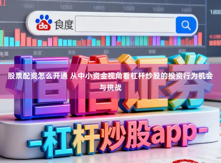 股票配资怎么开通 从中小资金视角看杠杆炒股的投资行为机会与挑战