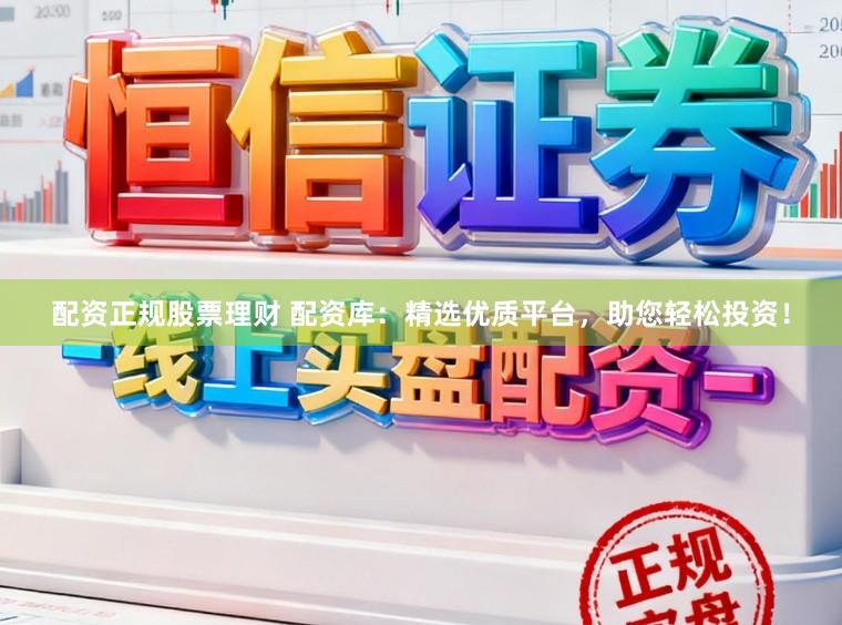 配资正规股票理财 配资库：精选优质平台，助您轻松投资！