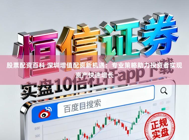 股票配资百科 深圳增值配资新机遇：专业策略助力投资者实现资产快速增长