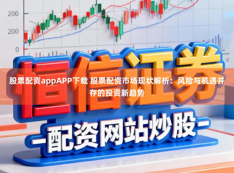 股票配资appAPP下载 股票配资市场现状解析：风险与机遇并存的投资新趋势