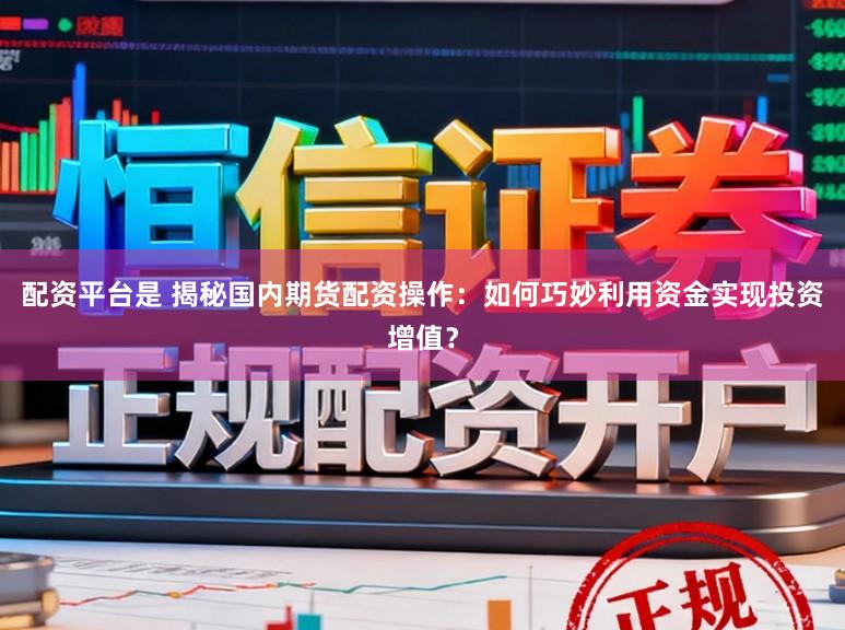 配资平台是 揭秘国内期货配资操作：如何巧妙利用资金实现投资增值？